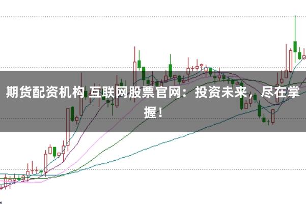 期货配资机构 互联网股票官网：投资未来，尽在掌握！