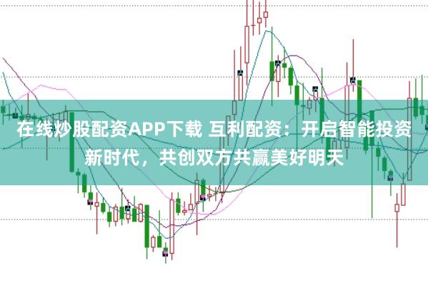 在线炒股配资APP下载 互利配资：开启智能投资新时代，共创双方共赢美好明天