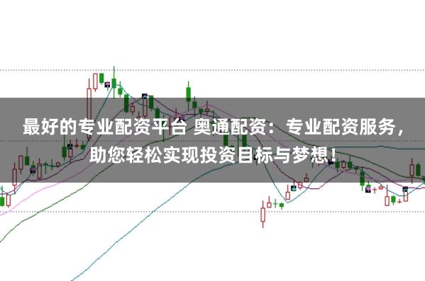 最好的专业配资平台 奥通配资：专业配资服务，助您轻松实现投资目标与梦想！