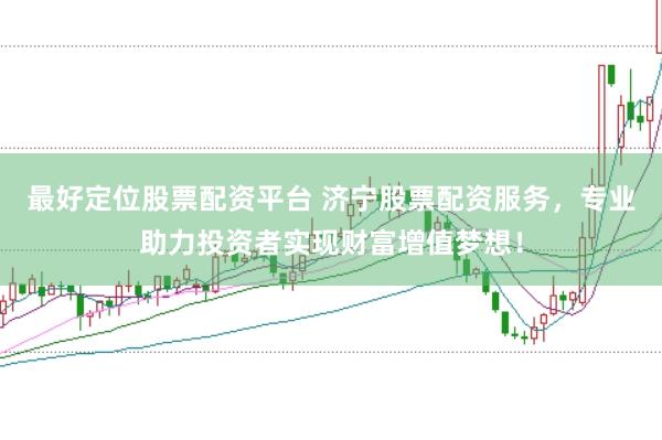 最好定位股票配资平台 济宁股票配资服务，专业助力投资者实现财富增值梦想！