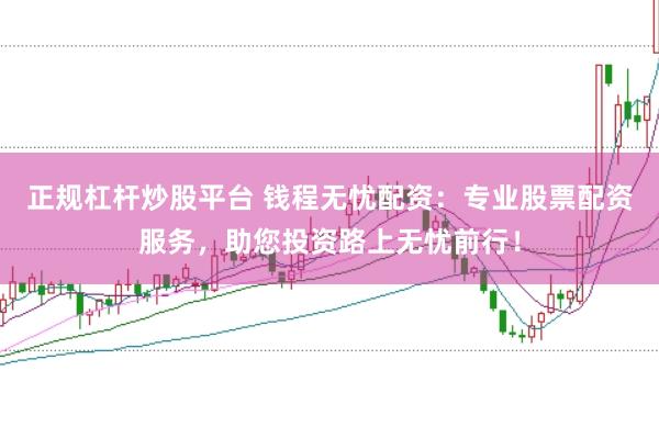 正规杠杆炒股平台 钱程无忧配资：专业股票配资服务，助您投资路上无忧前行！