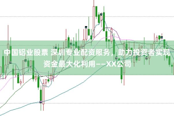 中国铝业股票 深圳专业配资服务，助力投资者实现资金最大化利用——XX公司