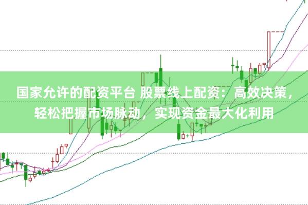 国家允许的配资平台 股票线上配资：高效决策，轻松把握市场脉动，实现资金最大化利用