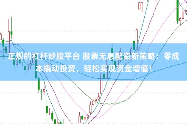 正规的杠杆炒股平台 股票无息配资新策略：零成本撬动投资，轻松实现资金增值！
