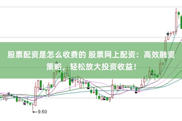 股票配资是怎么收费的 股票网上配资：高效融资策略，轻松放大投资收益！