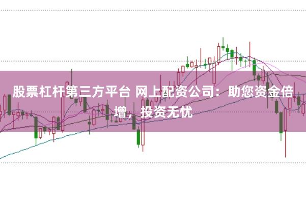 股票杠杆第三方平台 网上配资公司：助您资金倍增，投资无忧