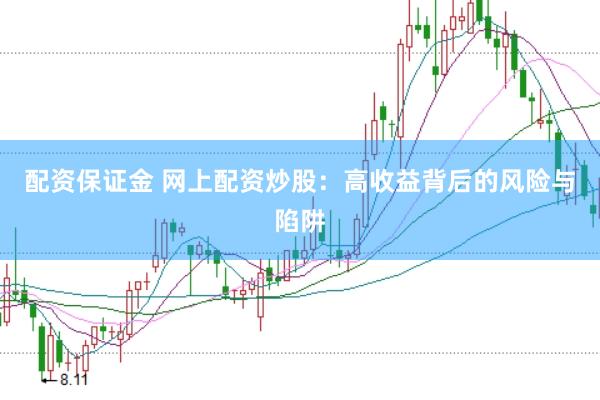 配资保证金 网上配资炒股：高收益背后的风险与陷阱