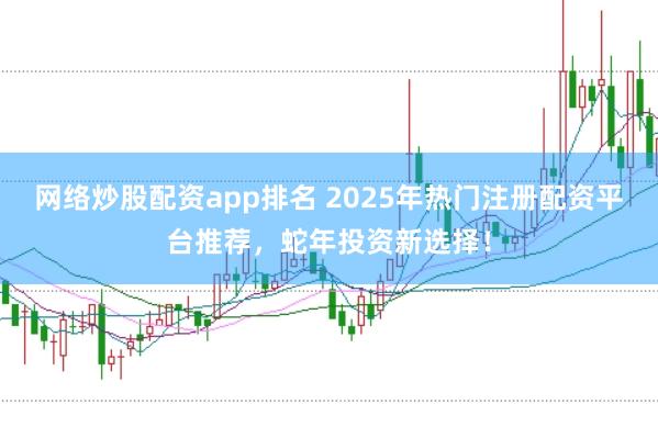 网络炒股配资app排名 2025年热门注册配资平台推荐，蛇年投资新选择！