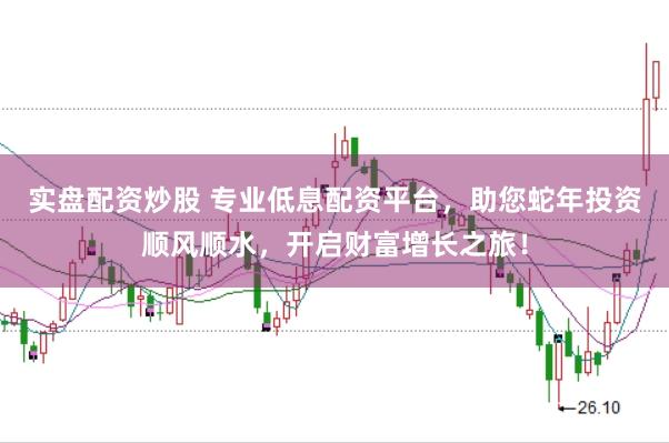 实盘配资炒股 专业低息配资平台，助您蛇年投资顺风顺水，开启财富增长之旅！