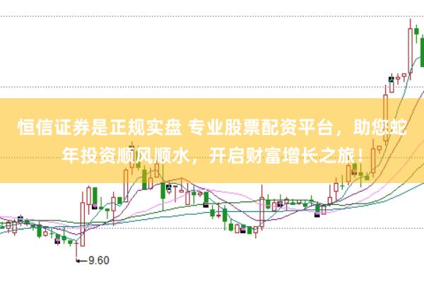 恒信证券是正规实盘 专业股票配资平台，助您蛇年投资顺风顺水，开启财富增长之旅！