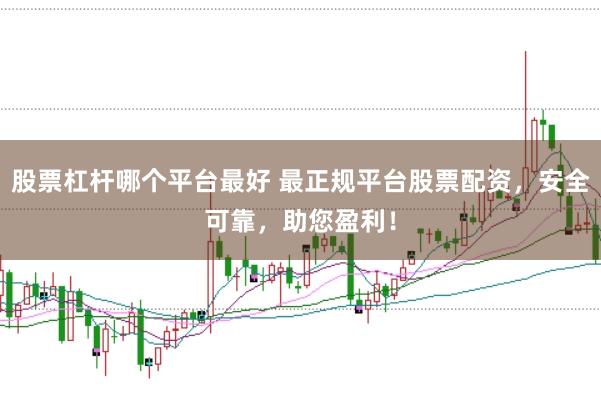 股票杠杆哪个平台最好 最正规平台股票配资，安全可靠，助您盈利！
