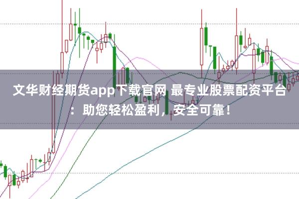 文华财经期货app下载官网 最专业股票配资平台：助您轻松盈利，安全可靠！