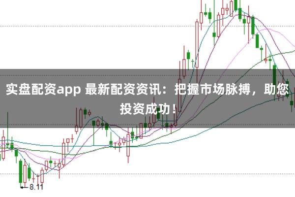 实盘配资app 最新配资资讯：把握市场脉搏，助您投资成功！