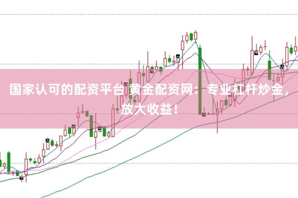 国家认可的配资平台 黄金配资网：专业杠杆炒金，放大收益！