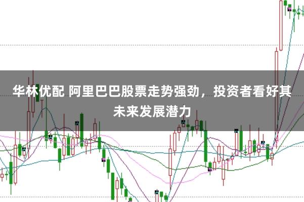 华林优配 阿里巴巴股票走势强劲，投资者看好其未来发展潜力
