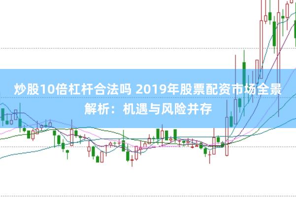 炒股10倍杠杆合法吗 2019年股票配资市场全景解析：机遇与风险并存