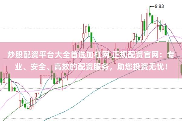炒股配资平台大全首选加杠网 正规配资官网：专业、安全、高效的配资服务，助您投资无忧！