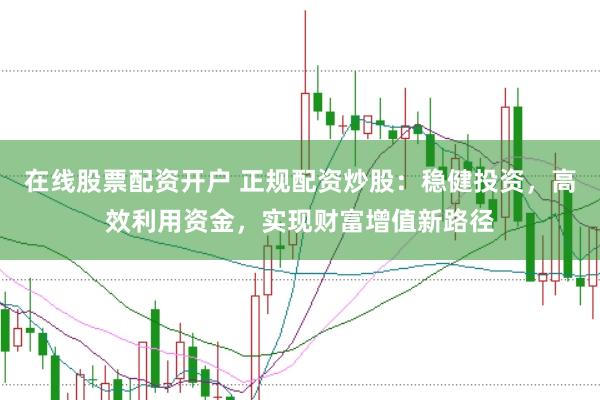 在线股票配资开户 正规配资炒股：稳健投资，高效利用资金，实现财富增值新路径