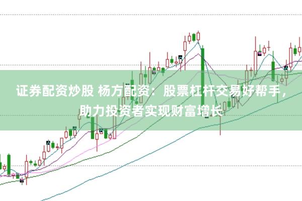 证券配资炒股 杨方配资：股票杠杆交易好帮手，助力投资者实现财富增长