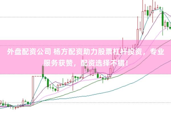外盘配资公司 杨方配资助力股票杠杆投资，专业服务获赞，配资选择不错！