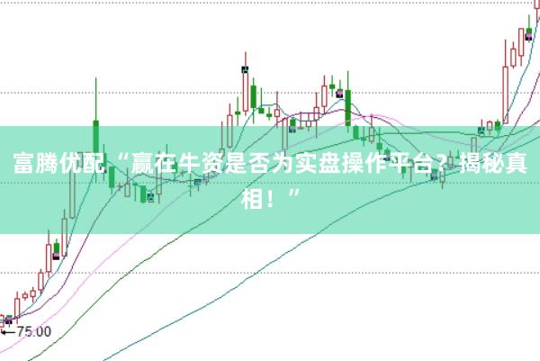 富腾优配 “赢在牛资是否为实盘操作平台？揭秘真相！”