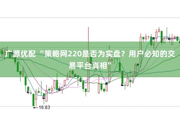 广源优配 “策略网220是否为实盘？用户必知的交易平台真相”