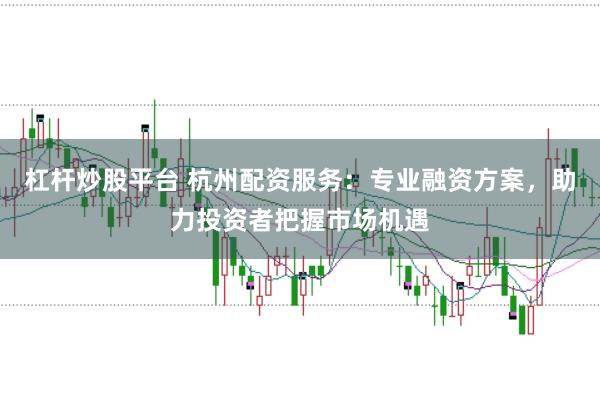 杠杆炒股平台 杭州配资服务：专业融资方案，助力投资者把握市场机遇