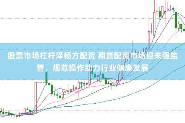 股票市场杠杆泽杨方配资 期货配资市场迎来强监管，规范操作助力行业健康发展