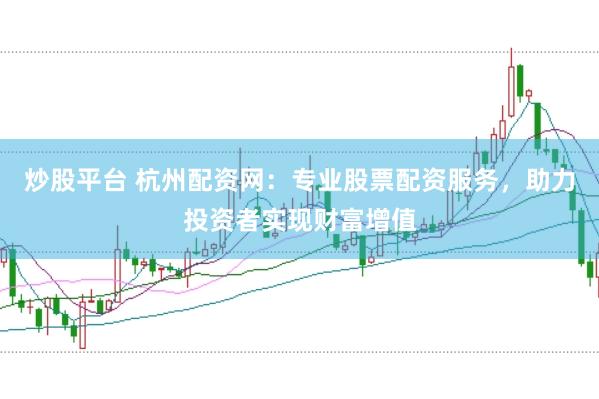 炒股平台 杭州配资网：专业股票配资服务，助力投资者实现财富增值
