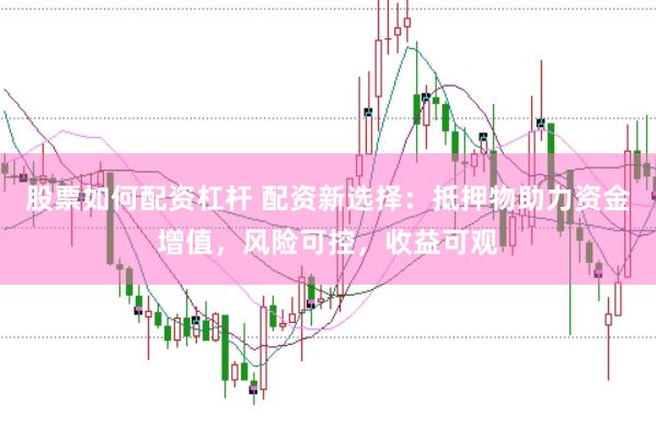 股票如何配资杠杆 配资新选择：抵押物助力资金增值，风险可控，收益可观