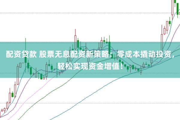 配资贷款 股票无息配资新策略：零成本撬动投资，轻松实现资金增值！