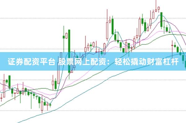 证券配资平台 股票网上配资：轻松撬动财富杠杆