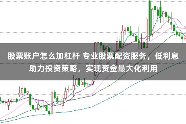 股票账户怎么加杠杆 专业股票配资服务，低利息助力投资策略，实现资金最大化利用