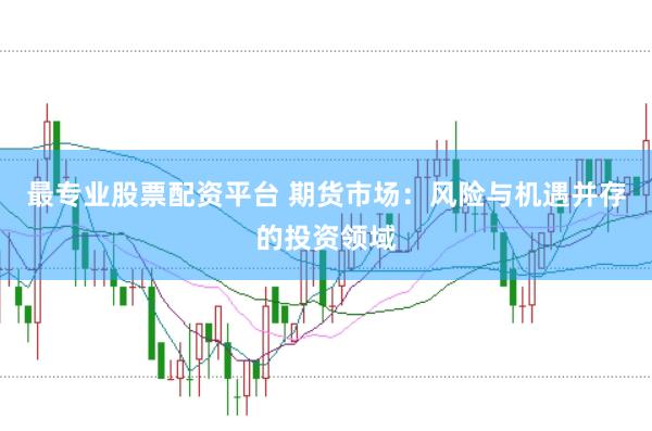 最专业股票配资平台 期货市场：风险与机遇并存的投资领域