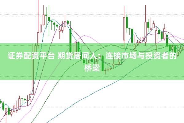 证券配资平台 期货居间人：连接市场与投资者的桥梁