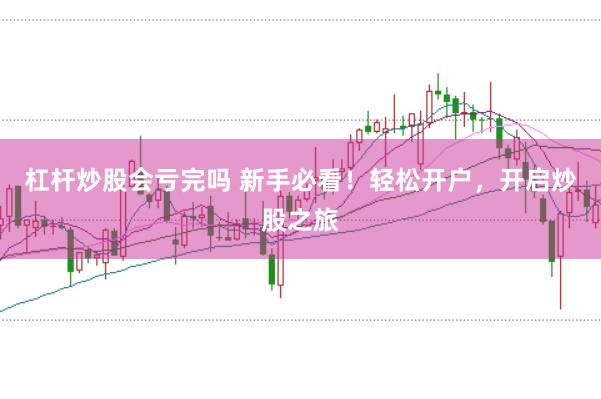 杠杆炒股会亏完吗 新手必看！轻松开户，开启炒股之旅