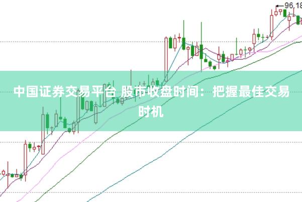 中国证券交易平台 股市收盘时间：把握最佳交易时机