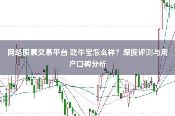 网络股票交易平台 乾牛宝怎么样？深度评测与用户口碑分析