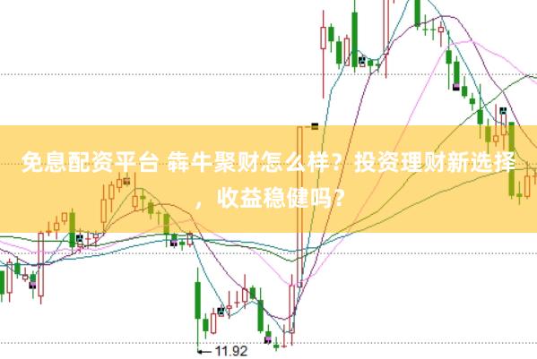 免息配资平台 犇牛聚财怎么样？投资理财新选择，收益稳健吗？
