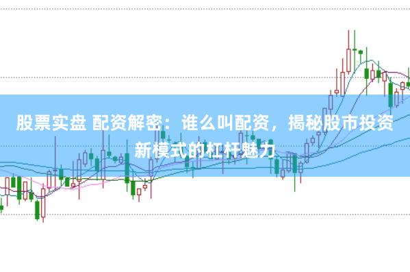 股票实盘 配资解密：谁么叫配资，揭秘股市投资新模式的杠杆魅力