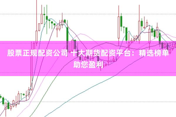 股票正规配资公司 十大期货配资平台：精选榜单助您盈利