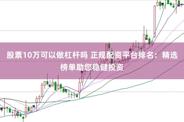 股票10万可以做杠杆吗 正规配资平台排名：精选榜单助您稳健投资