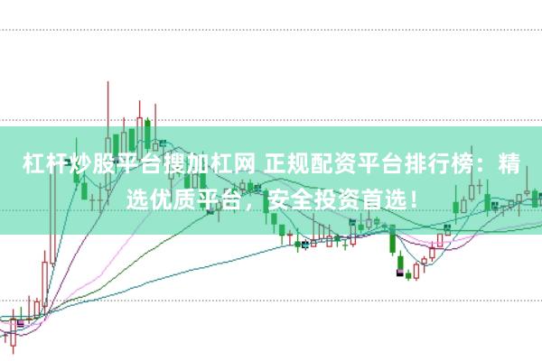 杠杆炒股平台搜加杠网 正规配资平台排行榜：精选优质平台，安全投资首选！