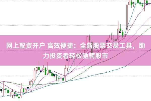 网上配资开户 高效便捷：全新股票交易工具，助力投资者轻松驰骋股市
