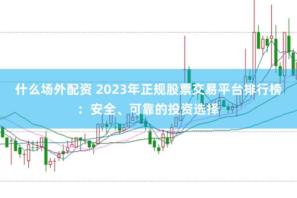 什么场外配资 2023年正规股票交易平台排行榜：安全、可靠的投资选择