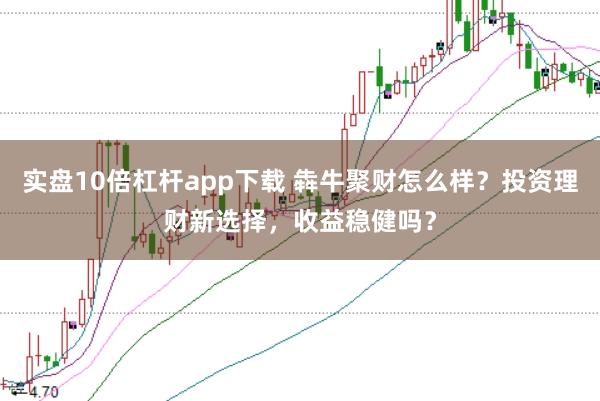实盘10倍杠杆app下载 犇牛聚财怎么样？投资理财新选择，收益稳健吗？