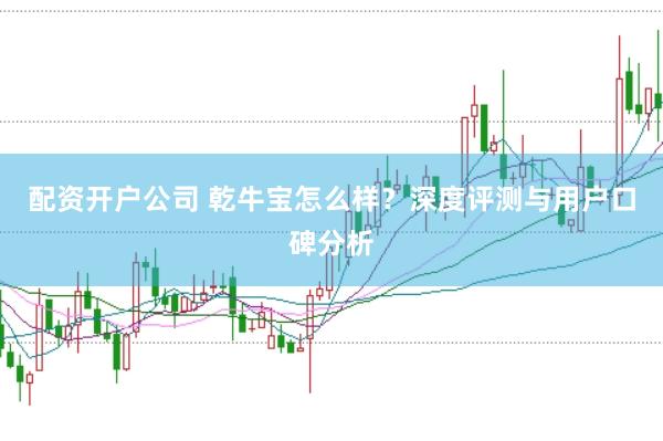 配资开户公司 乾牛宝怎么样？深度评测与用户口碑分析