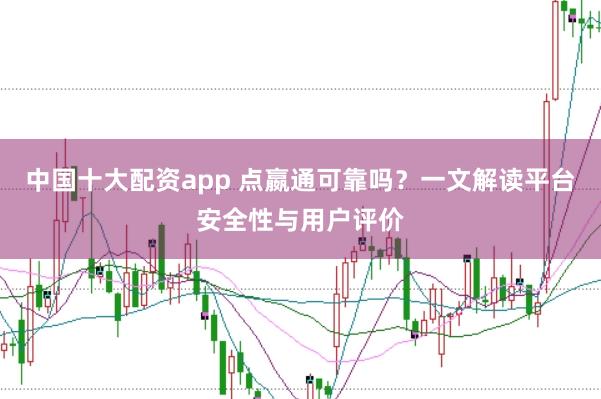 中国十大配资app 点嬴通可靠吗？一文解读平台安全性与用户评价