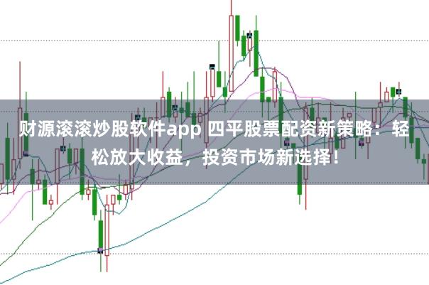 财源滚滚炒股软件app 四平股票配资新策略：轻松放大收益，投资市场新选择！