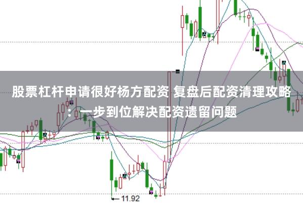 股票杠杆申请很好杨方配资 复盘后配资清理攻略：一步到位解决配资遗留问题